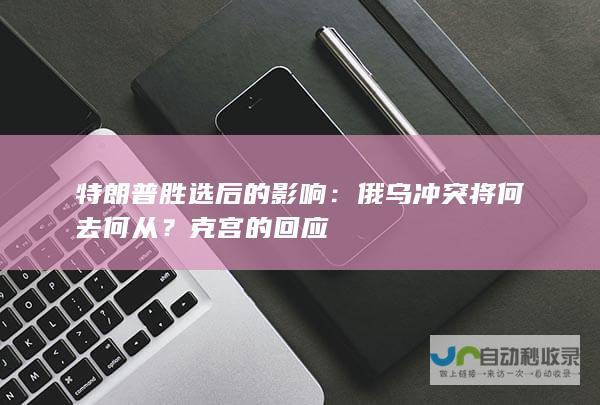 特朗普胜选后的影响：俄乌冲突将何去何从？克宫的回应