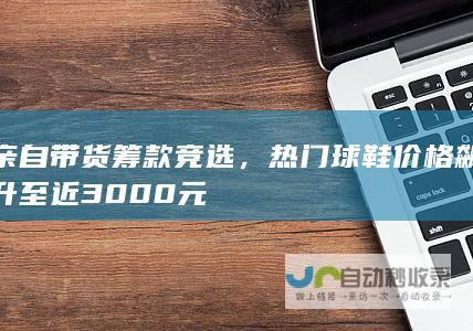 亲自带货筹款竞选，热门球鞋价格飙升至近3000元