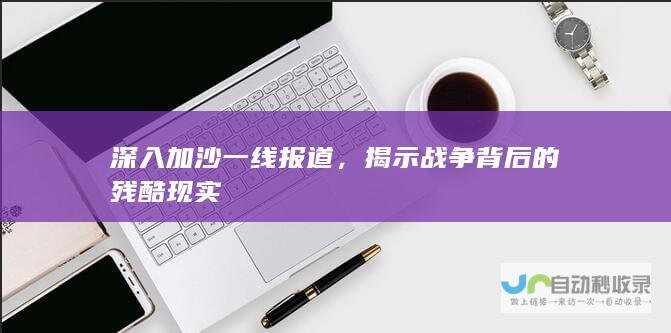 深入加沙一线报道，揭示战争背后的残酷现实