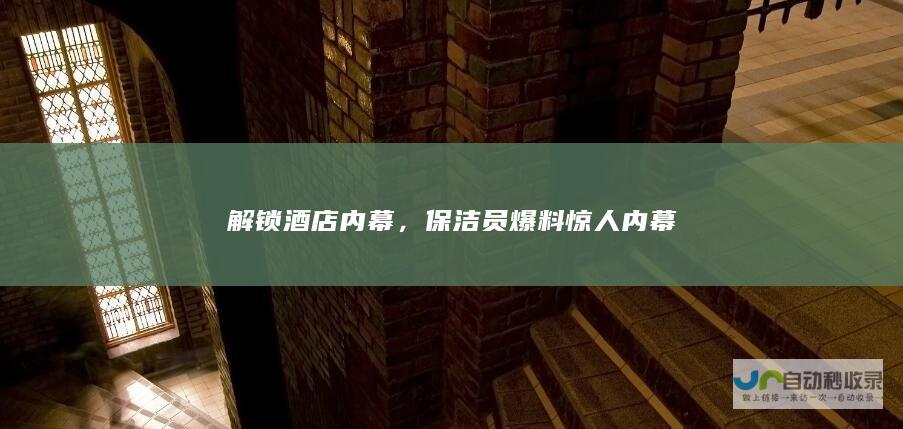 解锁酒店内幕，保洁员爆料惊人内幕