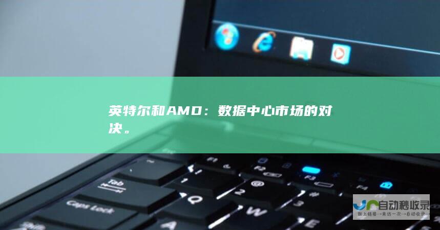 英特尔和AMD：数据中心市场的对决。