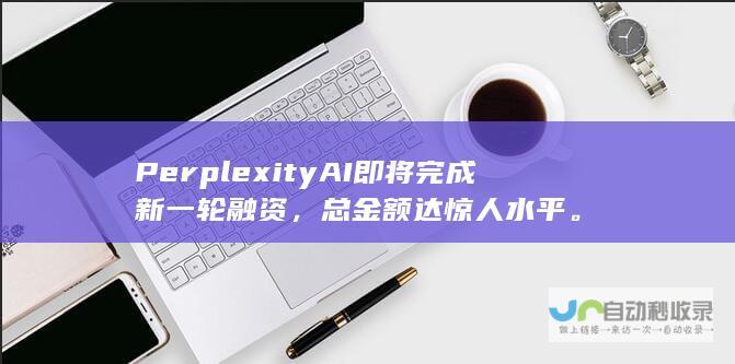 Perplexity AI即将完成新一轮融资，总金额达惊人水平。