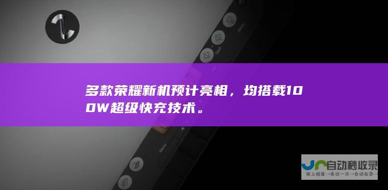 多款荣耀新机预计亮相，均搭载100W超级快充技术。