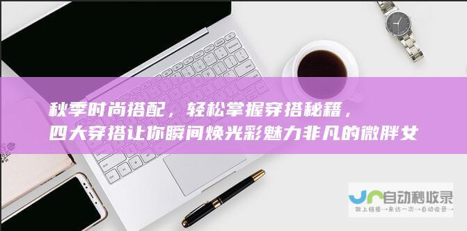 秋季时尚搭配，轻松掌握穿搭秘籍，四大穿搭让你瞬间焕光彩魅力非凡的微胖女生必选，秋季时装就是这么有气质