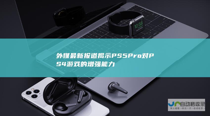 外媒最新报道揭示PS5 Pro对PS4游戏的增强能力