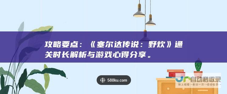 攻略要点：《塞尔达传说：野炊》通关时长解析与游戏心得分享。