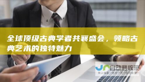 全球顶级古典学者共襄盛会，领略古典艺术的独特魅力