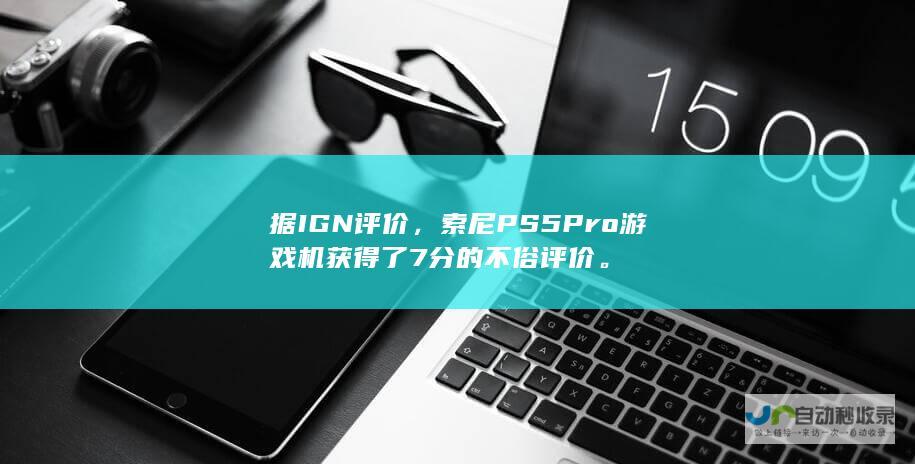 据 IGN 评价，索尼 PS5Pro 游戏机获得了 7 分的不俗评价。