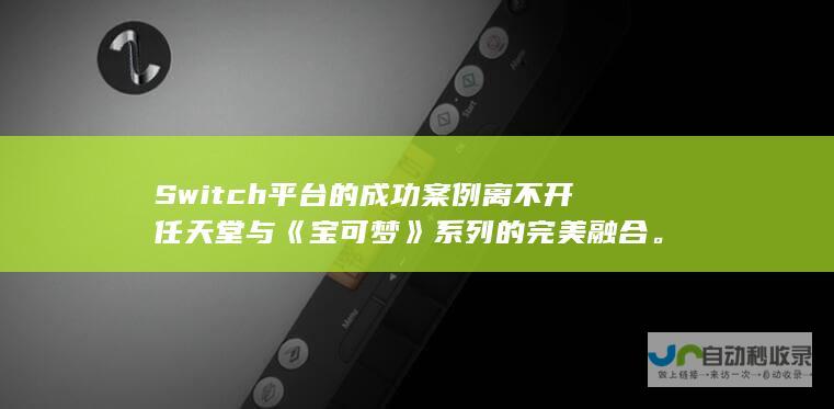 Switch平台的成功案例离不开任天堂与《宝可梦》系列的完美融合。