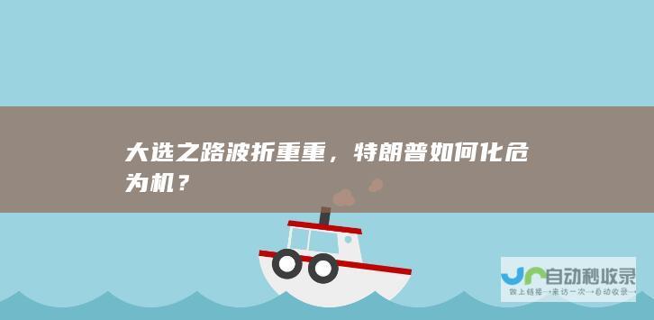 大选之路波折重重，特朗普如何化危为机？