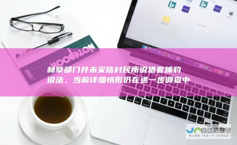 林草部门并未采信村民所说猎套捕豹说法，当前详细情形仍在进一步调查中