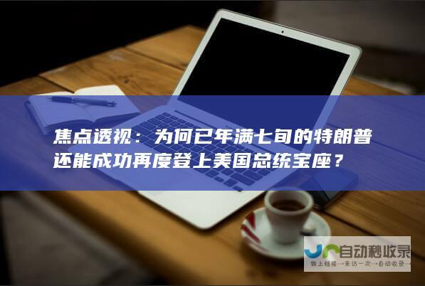 焦点透视：为何已年满七旬的特朗普还能成功再度登上美国总统宝座？