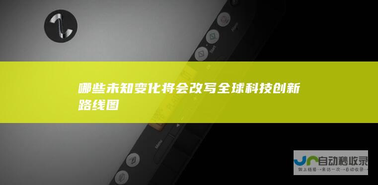 哪些未知变化将会改写全球科技创新路线图