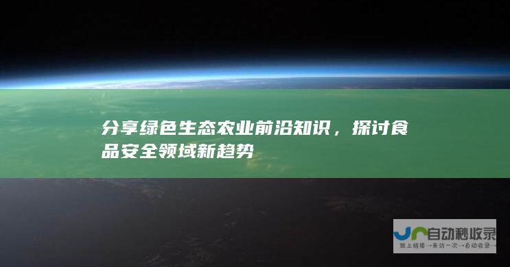 分享绿色生态农业前沿知识，探讨食品安全领域新趋势