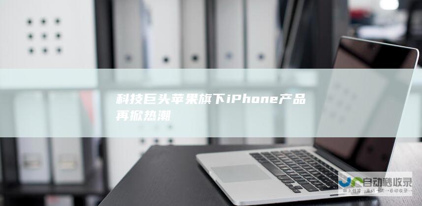 科技巨头苹果旗下iPhone产品再掀热潮