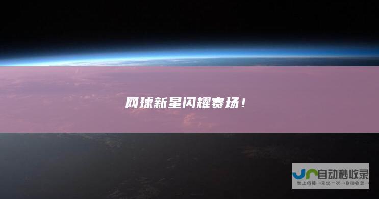 网球新星闪耀赛场！