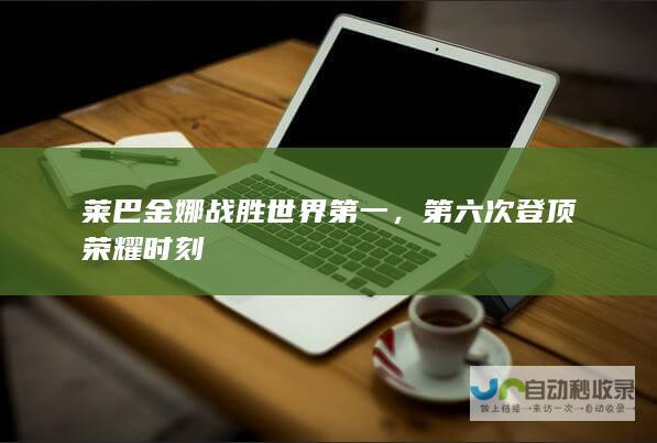 莱巴金娜战胜世界第一，第六次登顶荣耀时刻