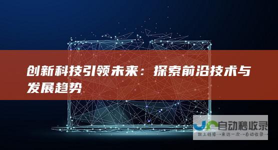 创新科技引领未来：探索前沿技术与发展趋势