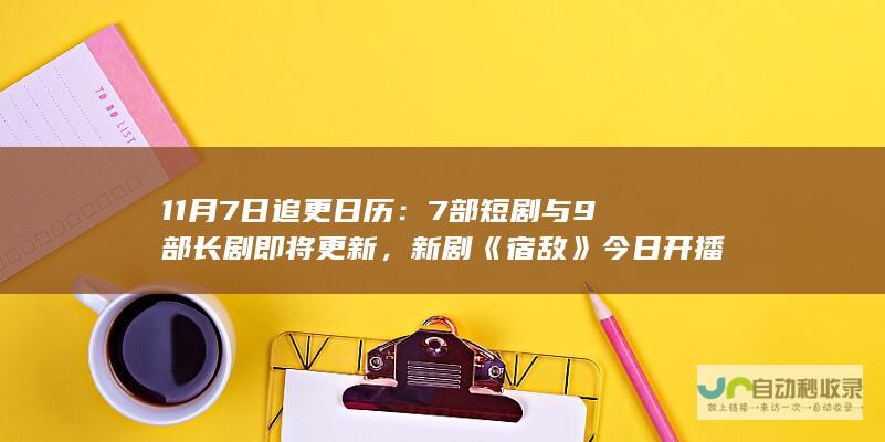 11月7日追更日历：7部短剧与9部长剧即将更新，新剧《宿敌》今日开播