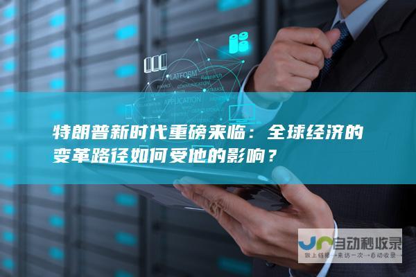 特朗普新时代重磅来临：全球经济的变革路径如何受他的影响？