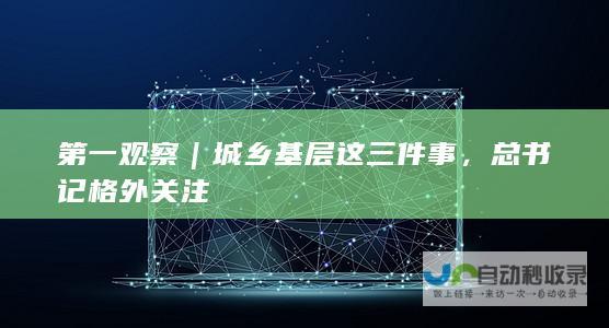 第一观察｜城乡基层这三件事，总书记格外关注