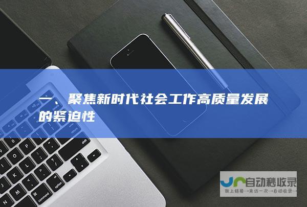 一、聚焦新时代社会工作高质量发展的紧迫性