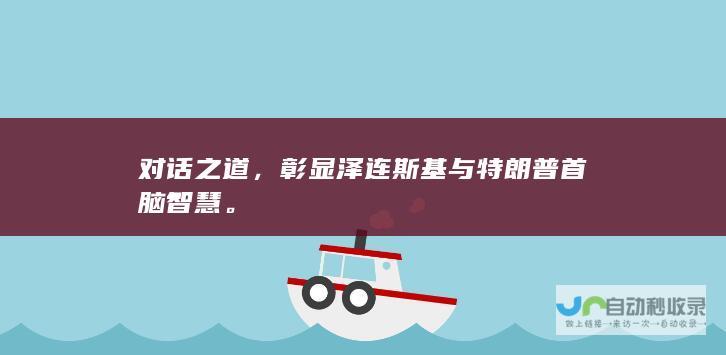 对话之道，彰显泽连斯基与特朗普首脑智慧。