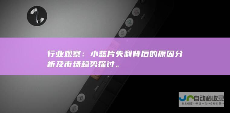 行业观察：小蓝片失利背后的原因分析及市场趋势探讨。