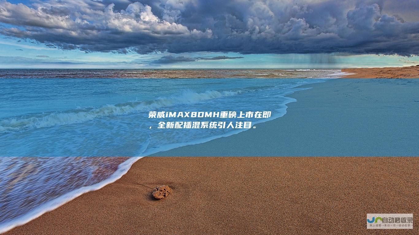 荣威iMAX8 DMH重磅上市在即，全新配插混系统引人注目。