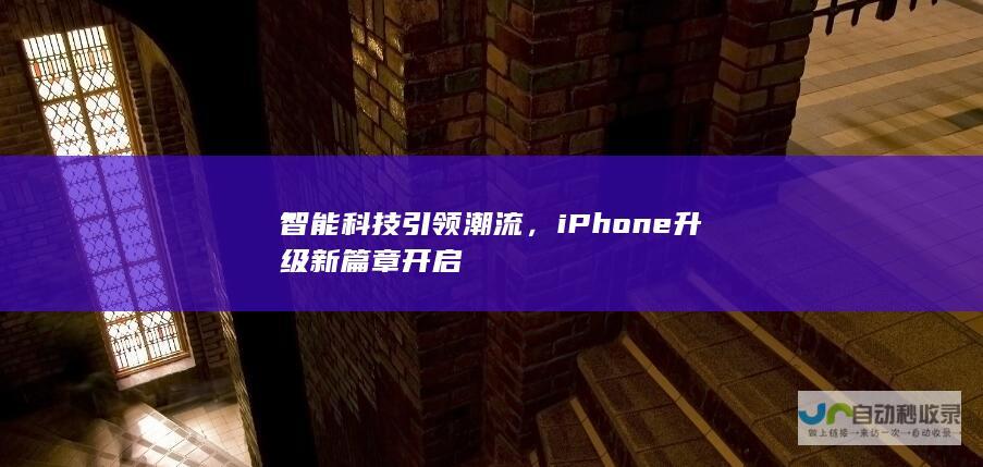 智能科技引领潮流，iPhone升级新篇章开启