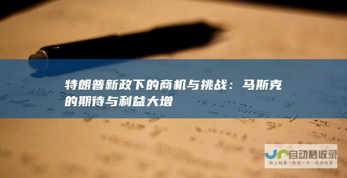 特朗普新政下的商机与挑战：马斯克的期待与利益大增