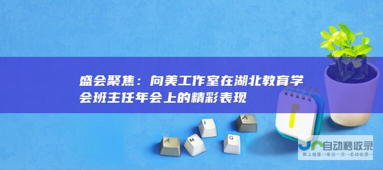 盛会聚焦：向美工作室在湖北教育学会班主任年会上的精彩表现