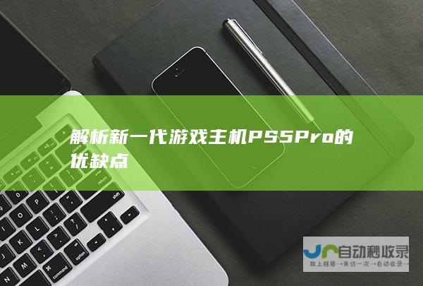 解析新一代游戏主机PS5 Pro的优缺点