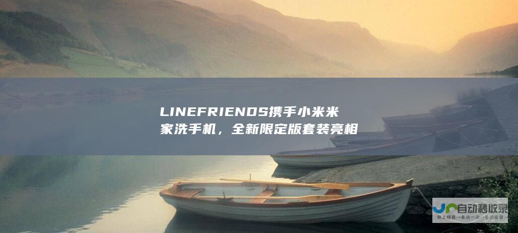 LINE FRIENDS携手小米米家洗手机，全新限定版套装亮相