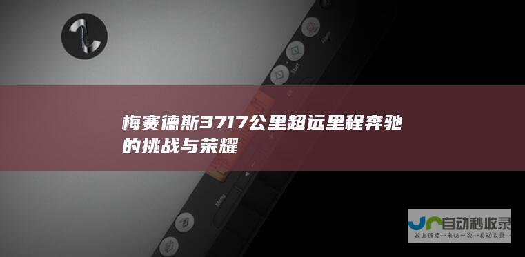 梅赛德斯 3717 公里超远里程奔驰的挑战与荣耀