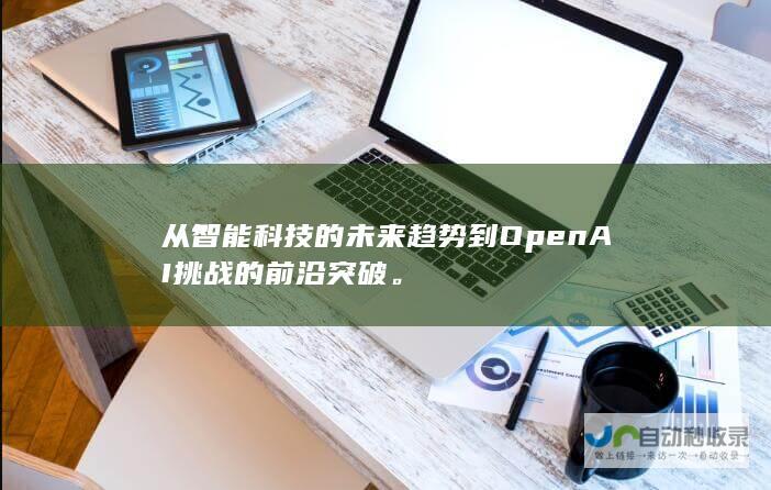 从智能科技的未来趋势到OpenAI挑战的前沿突破。