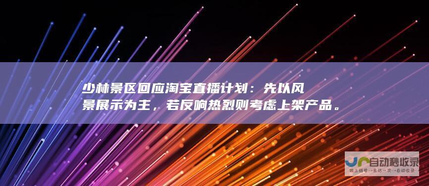 少林景区回应淘宝直播计划：先以风景展示为主，若反响热烈则考虑上架产品。