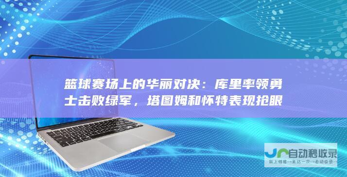 篮球赛场上的华丽对决：库里率领勇士击败绿军，塔图姆和怀特表现抢眼