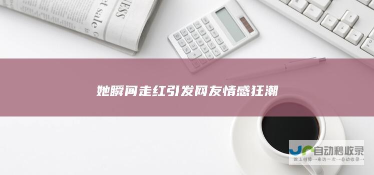 她瞬间走红引发网友情感狂潮