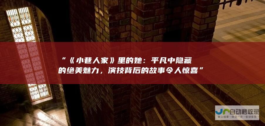 “《小巷人家》里的她：平凡中隐藏的绝美魅力，演技背后的故事令人惊喜”