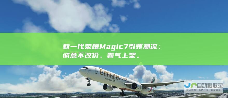 新一代荣耀Magic7引领潮流：诚意不改价，霸气上架。