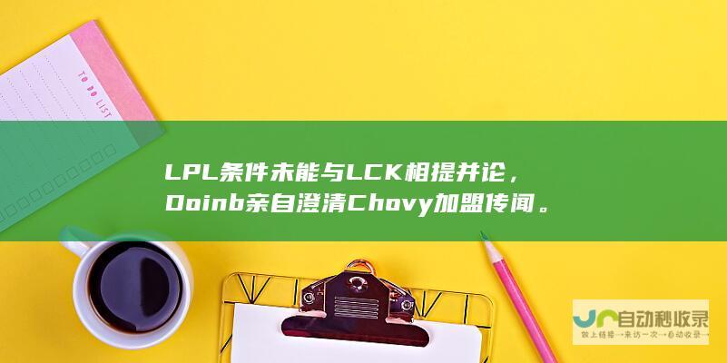 LPL条件未能与LCK相提并论，Doinb亲自澄清Chovy加盟传闻。