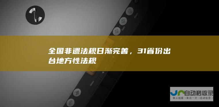 全国非遗法规日渐完善，31省份出台地方性法规