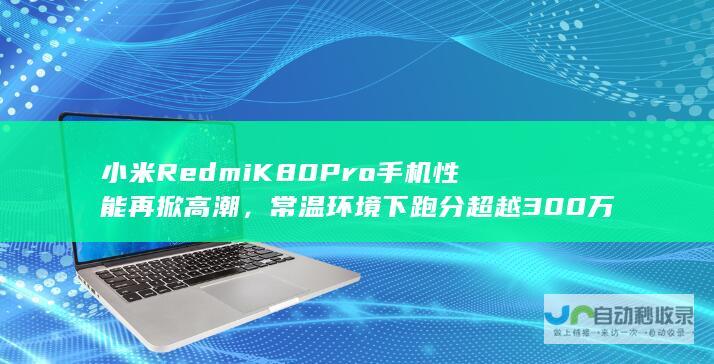 小米RedmiK80Pro手机性能再掀高潮，常温环境下跑分超越300万并配备豪华金属边框