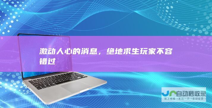 激动人心的消息，绝地求生玩家不容错过