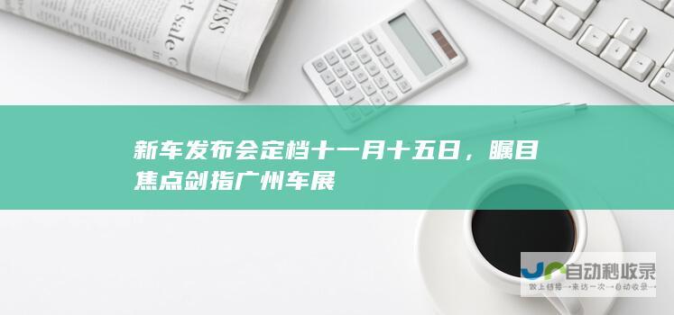 新车发布会定档十一月十五日，瞩目焦点剑指广州车展