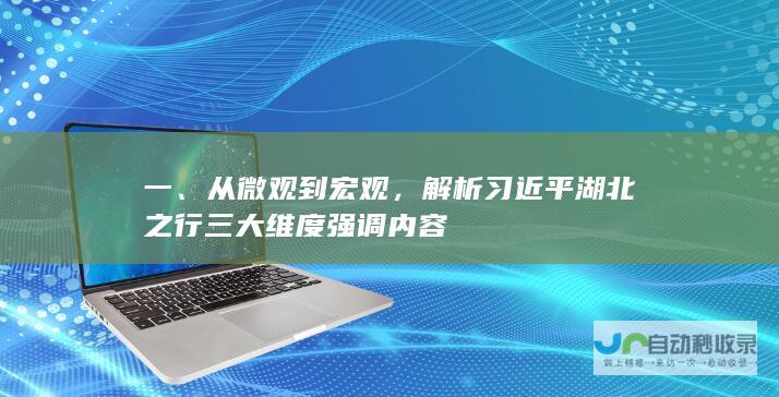 一、从微观到宏观，解析习近平湖北之行三大维度强调内容