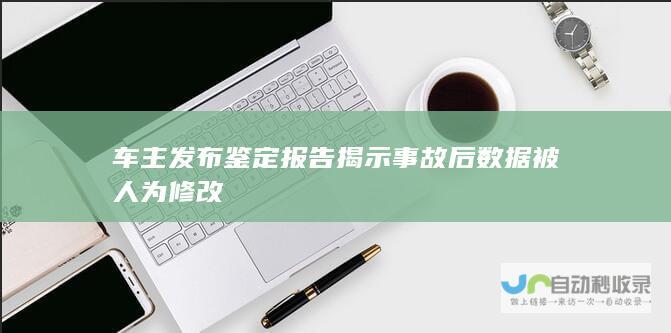 车主发布鉴定报告揭示事故后数据被人为修改