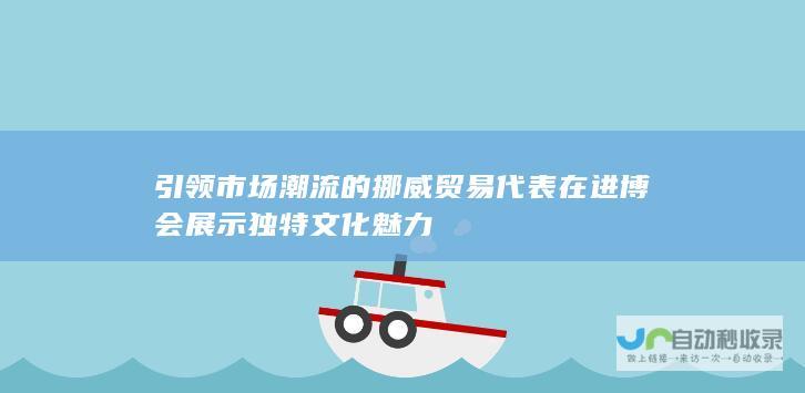 引领市场潮流的挪威贸易代表在进博会展示独特文化魅力