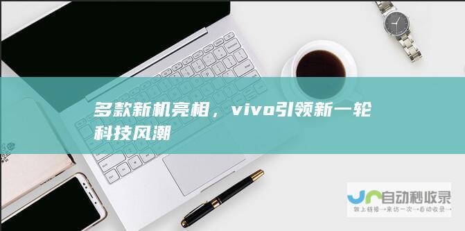 多款新机亮相，vivo引领新一轮科技风潮